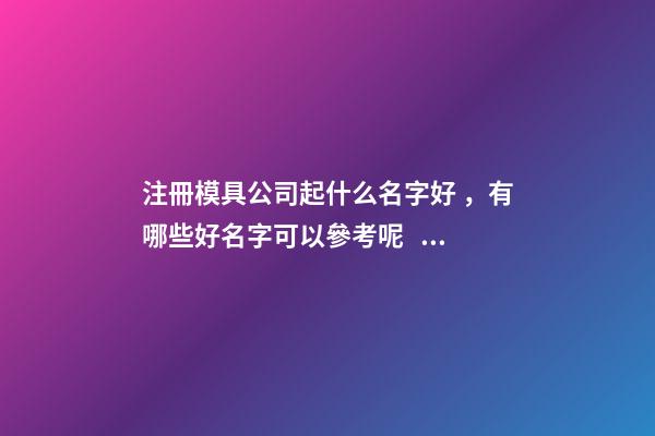 注冊模具公司起什么名字好，有哪些好名字可以參考呢？